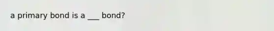 a primary bond is a ___ bond?