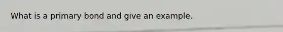 What is a primary bond and give an example.