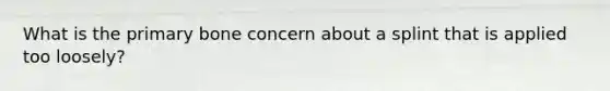 What is the primary bone concern about a splint that is applied too loosely?