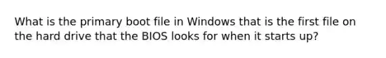 What is the primary boot file in Windows that is the first file on the hard drive that the BIOS looks for when it starts up?