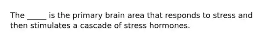 The _____ is the primary brain area that responds to stress and then stimulates a cascade of stress hormones.