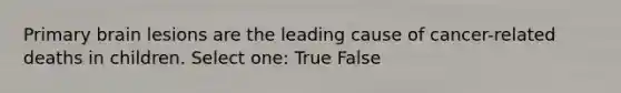 Primary brain lesions are the leading cause of cancer-related deaths in children. Select one: True False