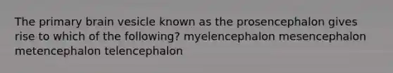 The primary brain vesicle known as the prosencephalon gives rise to which of the following? myelencephalon mesencephalon metencephalon telencephalon