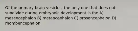 Of the primary brain vesicles, the only one that does not subdivide during embryonic development is the A) mesencephalon B) metencephalon C) prosencephalon D) rhombencephalon