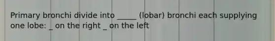 Primary bronchi divide into _____ (lobar) bronchi each supplying one lobe: _ on the right _ on the left