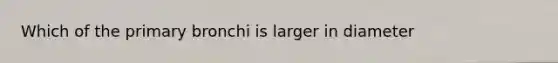 Which of the primary bronchi is larger in diameter