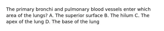 The primary bronchi and pulmonary blood vessels enter which area of the lungs? A. The superior surface B. The hilum C. The apex of the lung D. The base of the lung