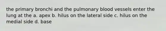 the primary bronchi and the pulmonary blood vessels enter the lung at the a. apex b. hilus on the lateral side c. hilus on the medial side d. base