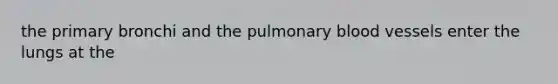 the primary bronchi and the pulmonary blood vessels enter the lungs at the