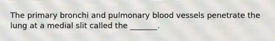 The primary bronchi and pulmonary blood vessels penetrate the lung at a medial slit called the _______.