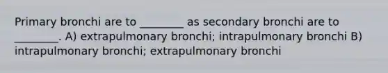 Primary bronchi are to ________ as secondary bronchi are to ________. A) extrapulmonary bronchi; intrapulmonary bronchi B) intrapulmonary bronchi; extrapulmonary bronchi