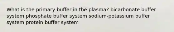 What is the primary buffer in the plasma? bicarbonate buffer system phosphate buffer system sodium-potassium buffer system protein buffer system