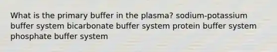 What is the primary buffer in the plasma? sodium-potassium buffer system bicarbonate buffer system protein buffer system phosphate buffer system