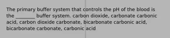 The primary buffer system that controls the pH of <a href='https://www.questionai.com/knowledge/k7oXMfj7lk-the-blood' class='anchor-knowledge'>the blood</a> is the ________ buffer system. carbon dioxide, carbonate carbonic acid, carbon dioxide carbonate, bicarbonate carbonic acid, bicarbonate carbonate, carbonic acid