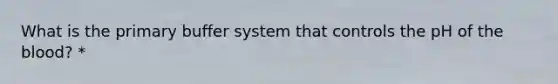 What is the primary buffer system that controls the pH of <a href='https://www.questionai.com/knowledge/k7oXMfj7lk-the-blood' class='anchor-knowledge'>the blood</a>? *