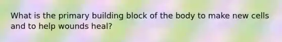 What is the primary building block of the body to make new cells and to help wounds heal?
