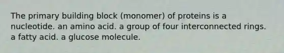 The primary building block (monomer) of proteins is a nucleotide. an amino acid. a group of four interconnected rings. a fatty acid. a glucose molecule.