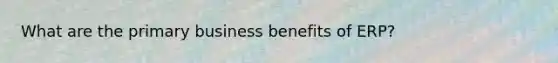 What are the primary business benefits of ERP?