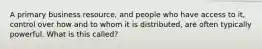 A primary business resource, and people who have access to it, control over how and to whom it is distributed, are often typically powerful. What is this called?