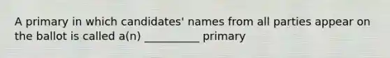 A primary in which candidates' names from all parties appear on the ballot is called a(n) __________ primary