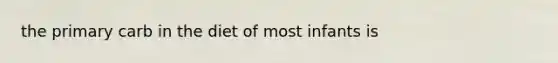 the primary carb in the diet of most infants is
