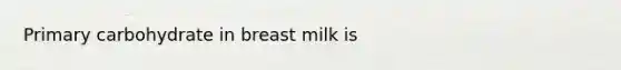 Primary carbohydrate in breast milk is