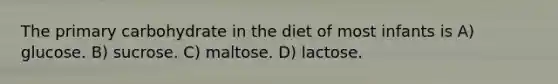 The primary carbohydrate in the diet of most infants is A) glucose. B) sucrose. C) maltose. D) lactose.