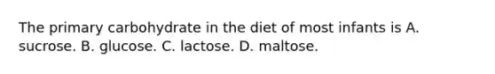 The primary carbohydrate in the diet of most infants is A. sucrose. B. glucose. C. lactose. D. maltose.