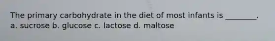 The primary carbohydrate in the diet of most infants is ________. a. sucrose b. glucose c. lactose d. maltose