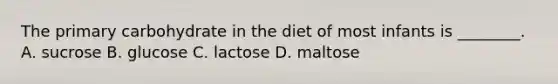 The primary carbohydrate in the diet of most infants is ________. A. sucrose B. glucose C. lactose D. maltose