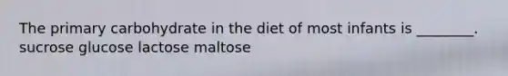 The primary carbohydrate in the diet of most infants is ________. sucrose glucose lactose maltose