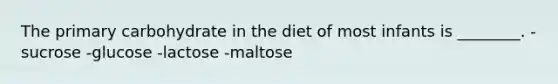 The primary carbohydrate in the diet of most infants is ________. -sucrose -glucose -lactose -maltose