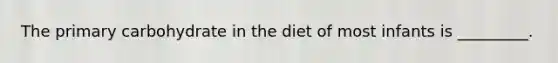 The primary carbohydrate in the diet of most infants is _________.