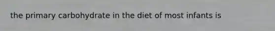 the primary carbohydrate in the diet of most infants is