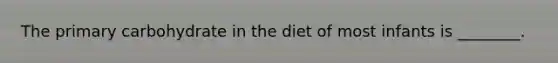 The primary carbohydrate in the diet of most infants is ________.