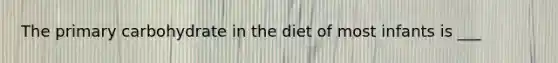 The primary carbohydrate in the diet of most infants is ___