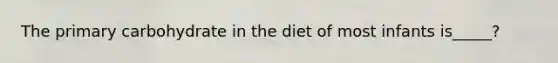 The primary carbohydrate in the diet of most infants is_____?