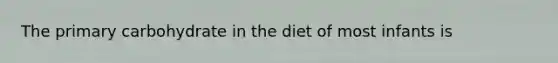 The primary carbohydrate in the diet of most infants is