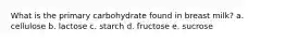 What is the primary carbohydrate found in breast milk? a. cellulose b. lactose c. starch d. fructose e. sucrose