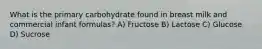 What is the primary carbohydrate found in breast milk and commercial infant formulas? A) Fructose B) Lactose C) Glucose D) Sucrose