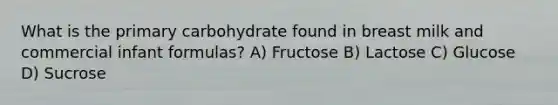 What is the primary carbohydrate found in breast milk and commercial infant formulas? A) Fructose B) Lactose C) Glucose D) Sucrose