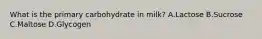 What is the primary carbohydrate in milk? A.Lactose B.Sucrose C.Maltose D.Glycogen