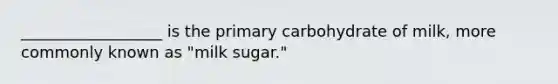 __________________ is the primary carbohydrate of milk, more commonly known as "milk sugar."