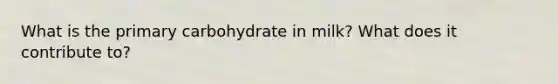 What is the primary carbohydrate in milk? What does it contribute to?