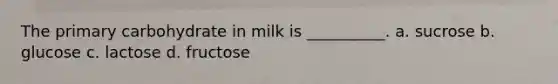 The primary carbohydrate in milk is __________. a. sucrose b. glucose c. lactose d. fructose