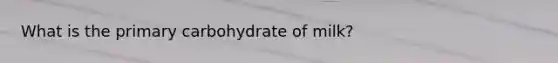 What is the primary carbohydrate of milk?