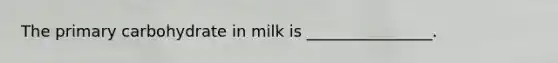 The primary carbohydrate in milk is ________________.