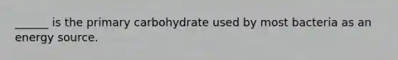 ______ is the primary carbohydrate used by most bacteria as an energy source.