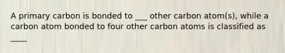 A primary carbon is bonded to ___ other carbon atom(s), while a carbon atom bonded to four other carbon atoms is classified as ____