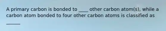 A primary carbon is bonded to ____ other carbon atom(s), while a carbon atom bonded to four other carbon atoms is classified as ______